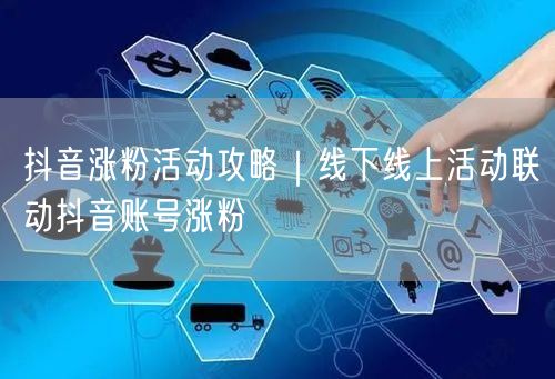 抖音涨粉活动攻略|线下线上活动联动抖音账号涨粉