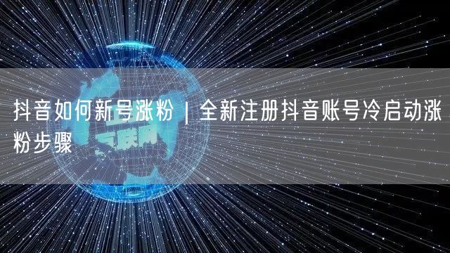 抖音如何新号涨粉|全新注册抖音账号冷启动涨粉步骤
