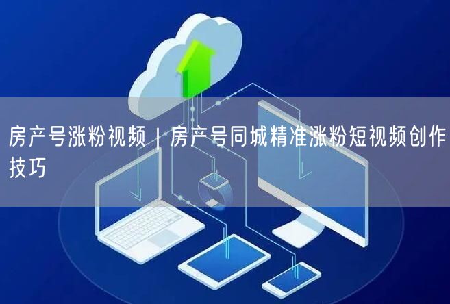 房产号涨粉视频｜房产号同城精准涨粉短视频创作技巧