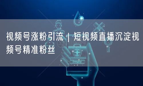 视频号涨粉引流｜短视频直播沉淀视频号精准粉丝