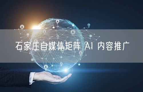 石家庄自媒体矩阵 AI 内容推广