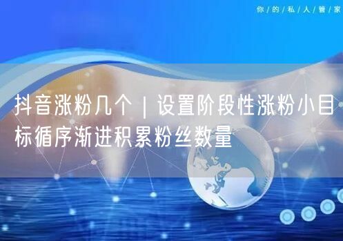 抖音涨粉几个｜设置阶段性涨粉小目标循序渐进积累粉丝数量