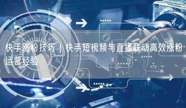 快手涨粉技巧｜快手短视频与直播联动高效涨粉运营经验