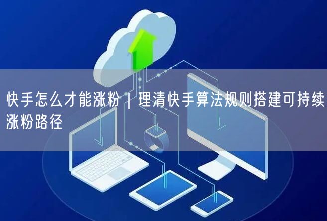 快手怎么才能涨粉｜理清快手算法规则搭建可持续涨粉路径