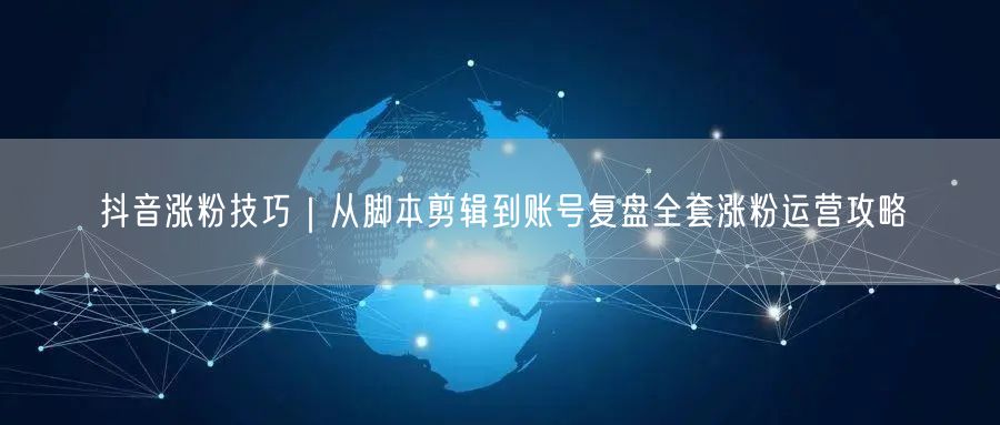 抖音涨粉技巧｜从脚本剪辑到账号复盘全套涨粉运营攻略