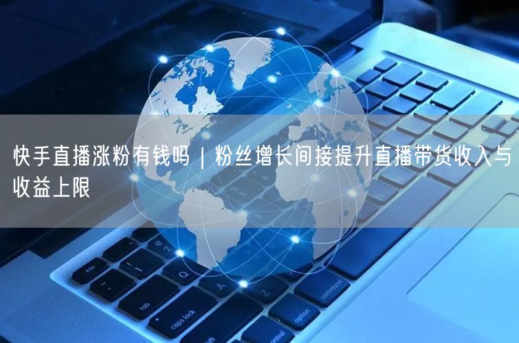 快手直播涨粉实操：粉丝增长策略提升带货收入上限