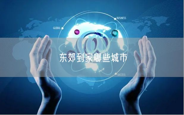东郊到家上门按摩：服务城市覆盖范围及城市特色揭秘