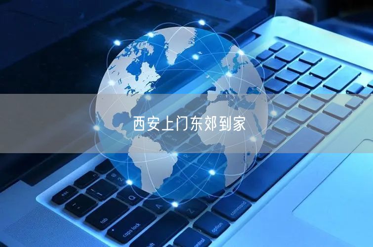 西安便捷生活新选择：东郊到家体验专业技师上门服务