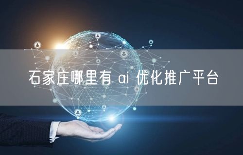 石家庄AI优化推广实操：选对平台突破流量瓶颈