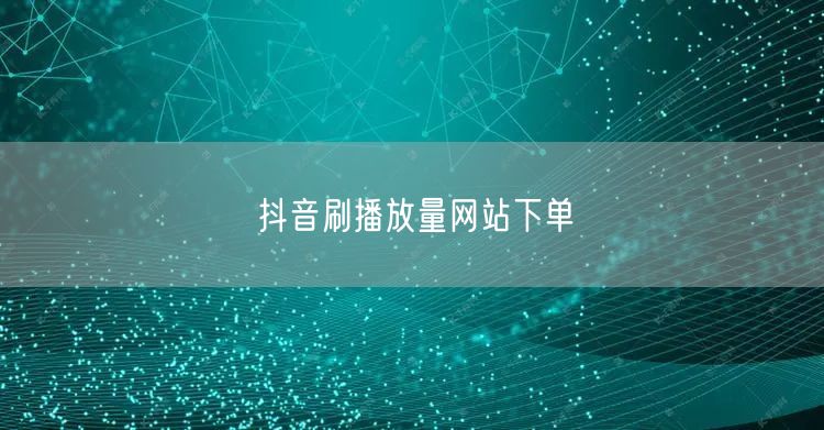 抖音刷播放量网站下单