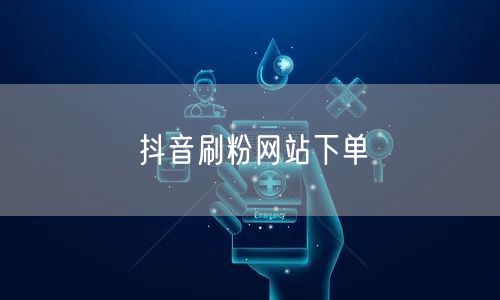 抖音刷粉网站下单