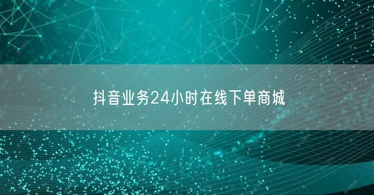 抖音业务24小时在线下单商城
