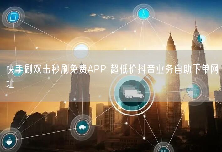 快手刷双击秒刷免费APP 超低价抖音业务自助下单网址