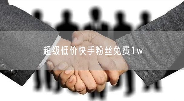 超级低价快手粉丝免费1w