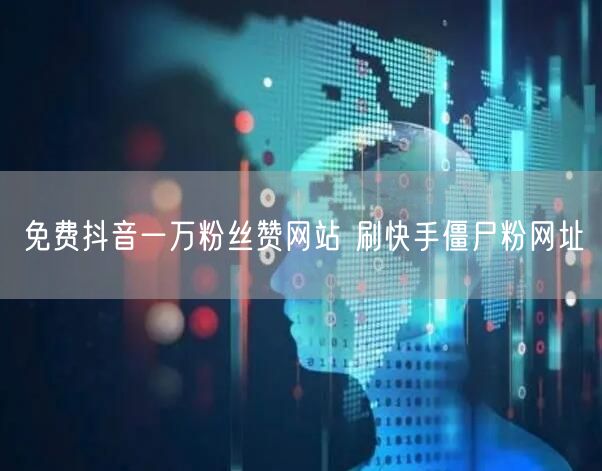 免费抖音一万粉丝赞网站 刷快手僵尸粉网址