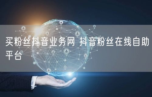 买粉丝抖音业务网 抖音粉丝在线自助平台