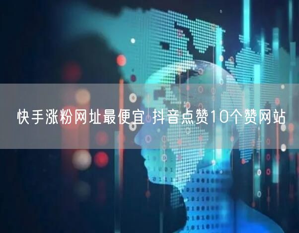 快手涨粉网址最便宜 抖音点赞10个赞网站