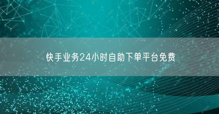 快手业务24小时自助下单平台免费