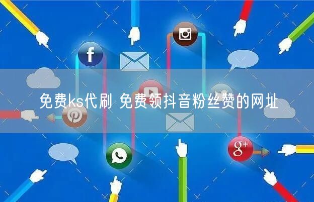 免费ks代刷 免费领抖音粉丝赞的网址