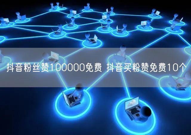 抖音粉丝赞100000免费 抖音买粉赞免费10个