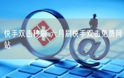 快手双击秒刷 六月刷快手双击免费网站