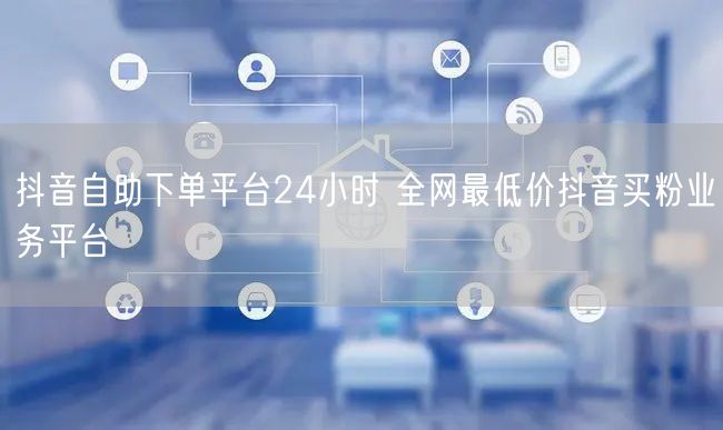 抖音自助下单平台24小时 全网最低价抖音买粉业务平台