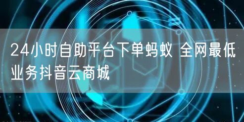 24小时自助平台下单蚂蚁 全网最低业务抖音云商城