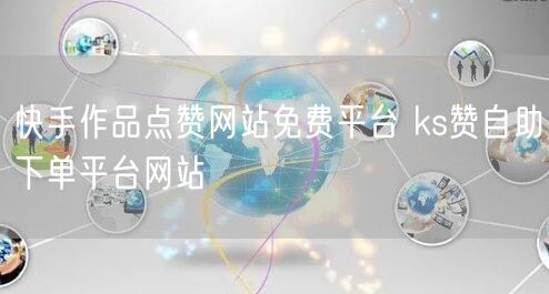 快手作品点赞网站免费平台 ks赞自助下单平台网站