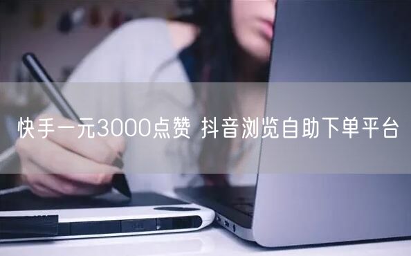 快手一元3000点赞 抖音浏览自助下单平台
