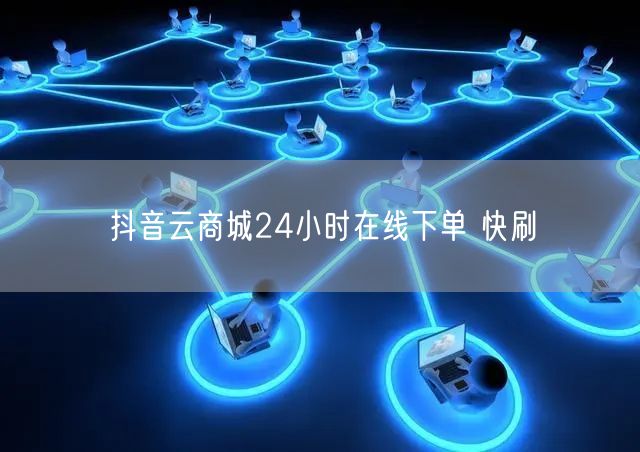抖音云商城24小时在线下单 快刷