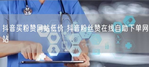 抖音买粉赞网站低价 抖音粉丝赞在线自助下单网站