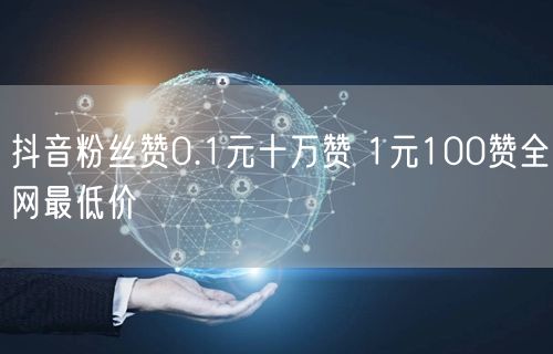 抖音粉丝赞0.1元十万赞 1元100赞全网最低价