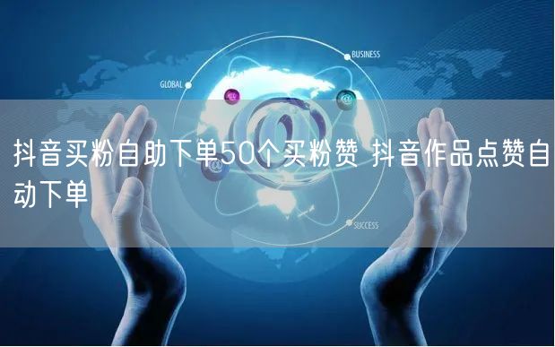 抖音买粉自助下单50个买粉赞 抖音作品点赞自动下单