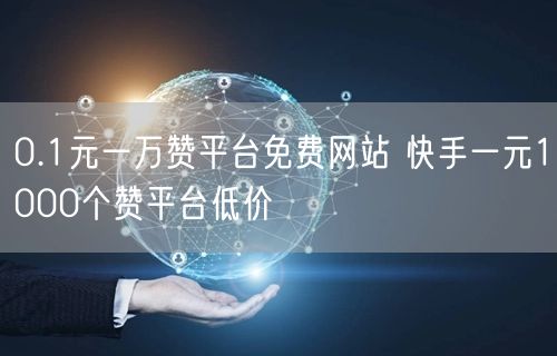0.1元一万赞平台免费网站 快手一元1000个赞平台低价