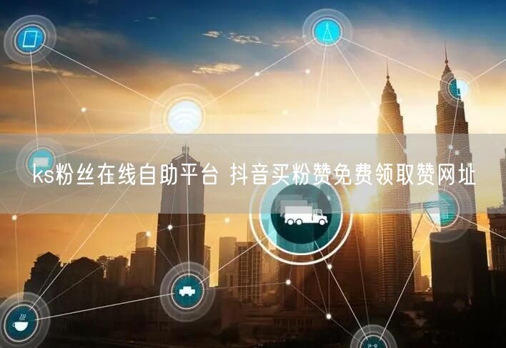ks粉丝在线自助平台 抖音买粉赞免费领取赞网址