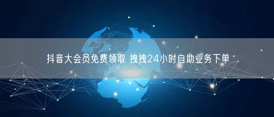 抖音大会员免费领取 拽拽24小时自助业务下单