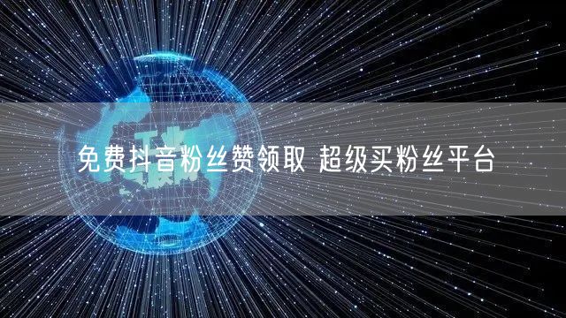 免费抖音粉丝赞领取 超级买粉丝平台