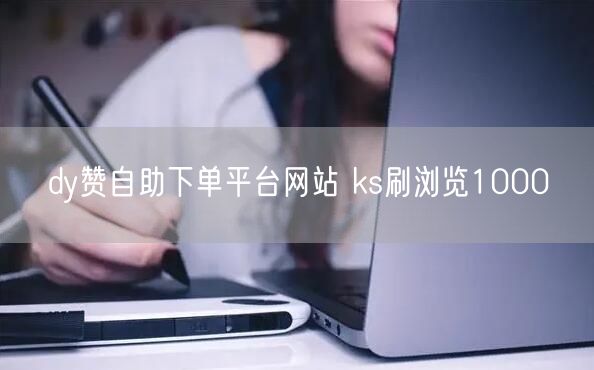dy赞自助下单平台网站 ks刷浏览1000