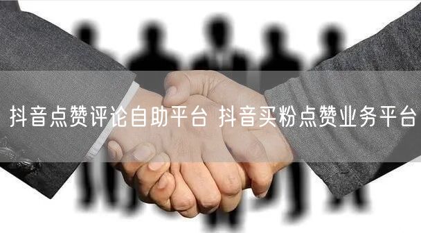抖音点赞评论自助平台 抖音买粉点赞业务平台