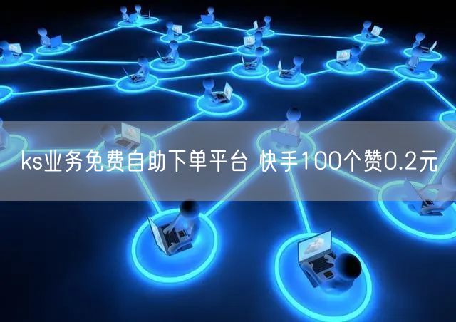 ks业务免费自助下单平台 快手100个赞0.2元
