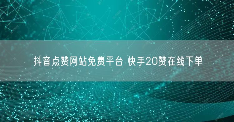抖音点赞网站免费平台 快手20赞在线下单