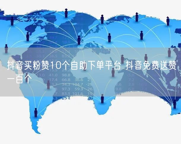 抖音买粉赞10个自助下单平台 抖音免费送赞一百个