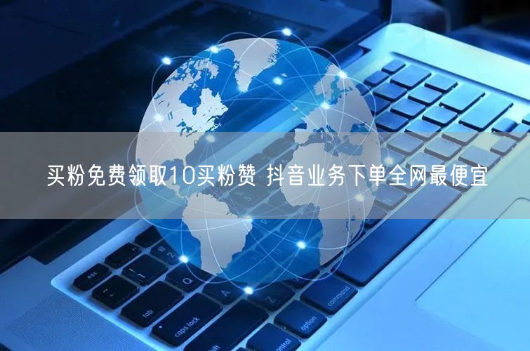 买粉免费领取10买粉赞 抖音业务下单全网最便宜