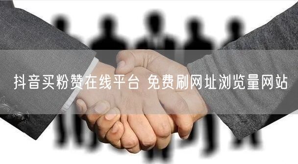 抖音买粉赞在线平台 免费刷网址浏览量网站