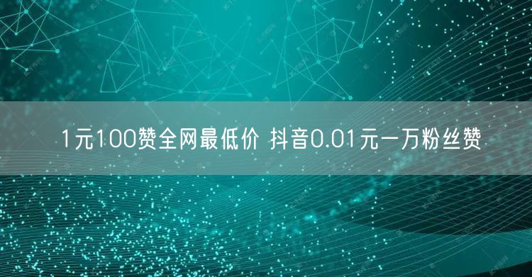 1元100赞全网最低价 抖音0.01元一万粉丝赞