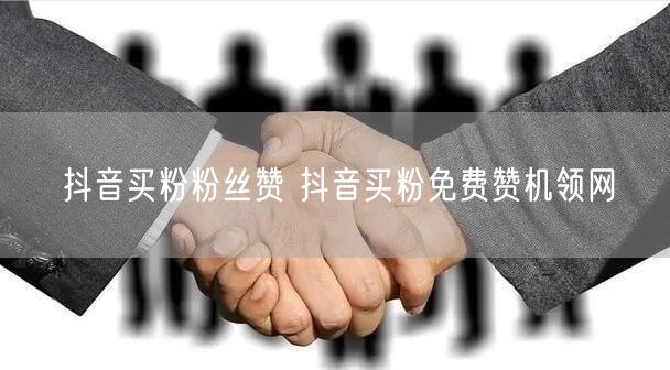 抖音买粉粉丝赞 抖音买粉免费赞机领网