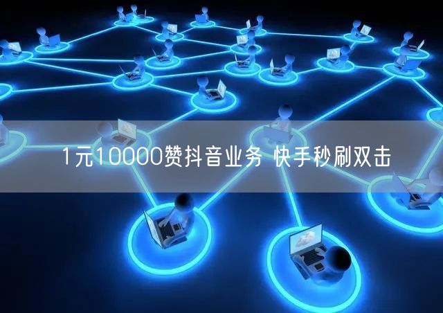 1元10000赞抖音业务 快手秒刷双击