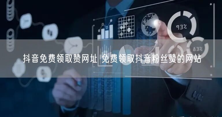 抖音免费领取赞网址 免费领取抖音粉丝赞的网站