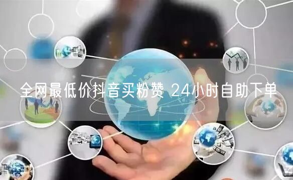 全网最低价抖音买粉赞 24小时自助下单