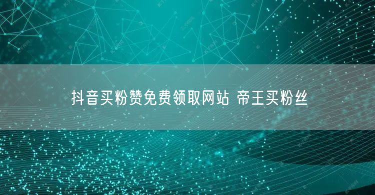 抖音买粉赞免费领取网站 帝王买粉丝